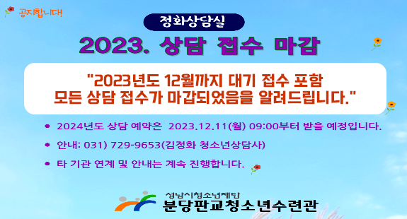 공지합니다 정화상담실 2023년 상담 접수 마감 - 2023년도 12월까지 대기 접수 포함 모든 상담 접수가 마감되었음을 알려드립니다. 2024년도 상담 예약은 2023.12.11(월) 09:00부터 받을 예정입니다. 안내: 031) 729-9653(김정화 청소년상담사) 타 기관  연계 및 안내는 계속 진행합니다. 성남시청소년재단 분당판교청소년수련관