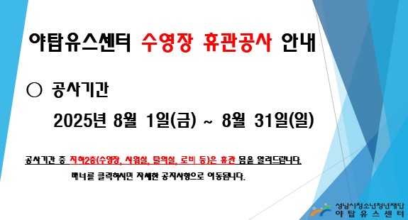 야탑유스센터 수영장 휴관공사 안내 공사기간: 2025년 8월 1일(금)~8월 31일(일) 공사기간 중 지하2층(수영장, 샤워실, 탈의실, 로비 등)은 휴관 됨을 알려드립니다. 배너를 클릭하시면 자세한 공지사항으로 이동됩니다. 야탑유스센터