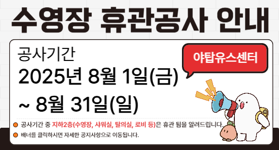 야탑유스센터 수영장 휴관공사 안내 공사기간: 2025년 8월 1일(금)~8월 31일(일) 공사기간 중 지하2층(수영장, 샤워실, 탈의실, 로비 등)은 휴관 됨을 알려드립니다. 배너를 클릭하시면 자세한 공지사항으로 이동됩니다. 야탑유스센터